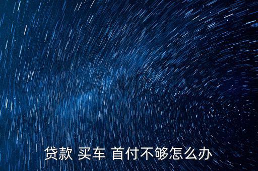 買車申請首付過不了怎么辦,車貸申請不通過可退押金金額可變動