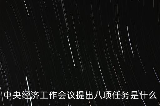 八個重點(diǎn)任務(wù)是什么，中央經(jīng)濟(jì)工作會議提出八項(xiàng)任務(wù)是什么