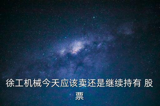 徐工機械今天應該賣還是繼續(xù)持有 股票
