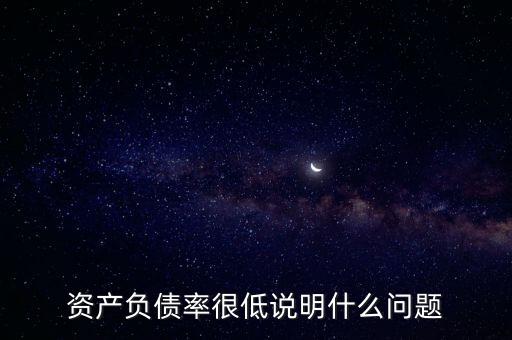資產(chǎn)負(fù)債率下降說明什么，資產(chǎn)負(fù)債率很低說明什么問題