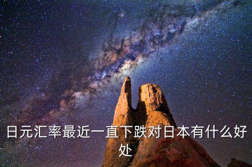 日元跌對日本有什么好處，日元匯率最近一直下跌對日本有什么好處