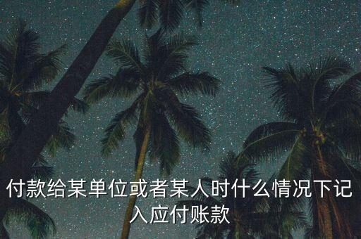 什么時候確認(rèn)應(yīng)付賬款，付款給某單位或者某人時什么情況下記入應(yīng)付賬款