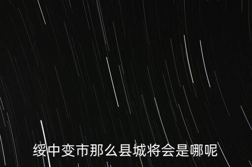 綏中縣最近有什么大的變動嘛，綏中縣將會變成市這是真的嗎有誰知道