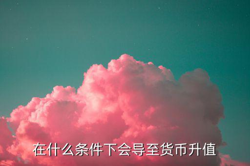 什么情況下匯率升值，什么是匯率的跌值和升值