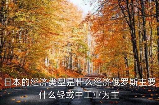 日本經(jīng)濟結(jié)構(gòu)以什么為主，日本的經(jīng)濟類型是什么經(jīng)濟俄羅斯主要什么輕或中工業(yè)為主
