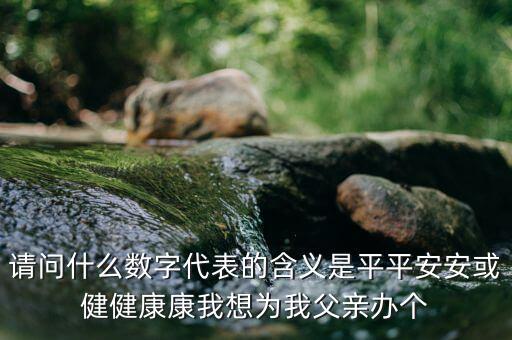 822平安代表什么意思，請問什么數(shù)字代表的含義是平平安安或健健康康我想為我父親辦個