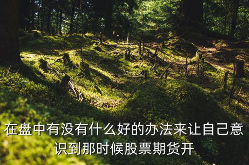 在盤中有沒(méi)有什么好的辦法來(lái)讓自己意識(shí)到那時(shí)候股票期貨開