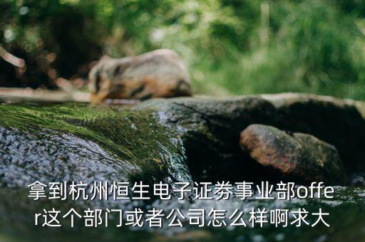 恒生電子做什么，拿到杭州恒生電子證劵事業(yè)部offer這個部門或者公司怎么樣啊求大