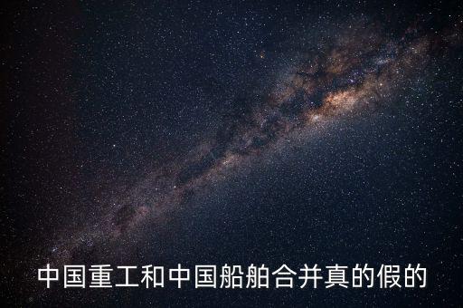 中國(guó)重工和中國(guó)船舶合并真的假的