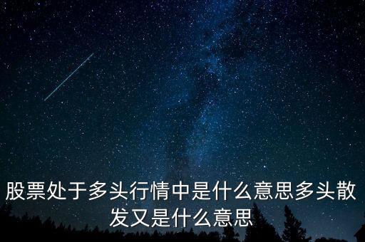 月線多頭是什么意思，股票處于多頭行情中是什么意思多頭散發(fā)又是什么意思