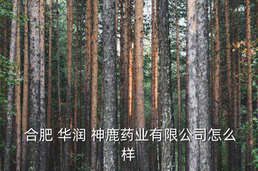  合肥 華潤 神鹿藥業(yè)有限公司怎么樣