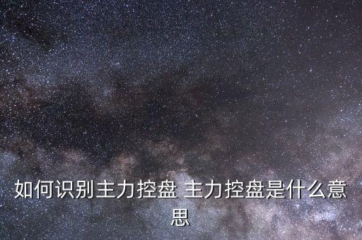什么叫主力控盤，如何識(shí)別主力控盤 主力控盤是什么意思