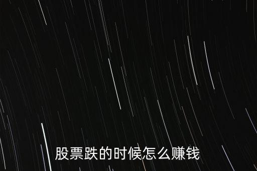 股市下跌買什么賺錢，股票下跌時候怎么賺錢