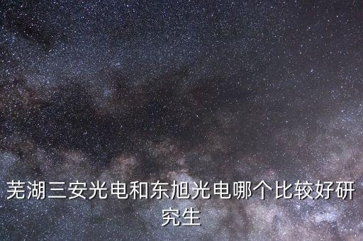 東旭光電是做什么的，蕪湖三安光電和東旭光電哪個比較好研究生