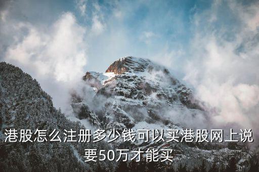 買港股選什么價(jià)，港股怎么注冊多少錢可以買港股網(wǎng)上說要50萬才能買