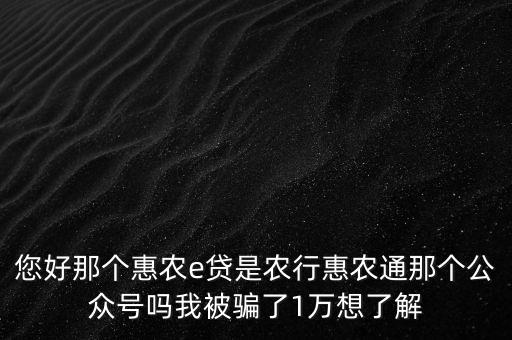 農(nóng)行惠農(nóng)通是什么，您好那個(gè)惠農(nóng)e貸是農(nóng)行惠農(nóng)通那個(gè)公眾號(hào)嗎我被騙了1萬想了解