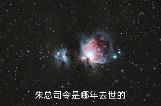 朱F基什么時候去世的，朱總司令是哪年去世的