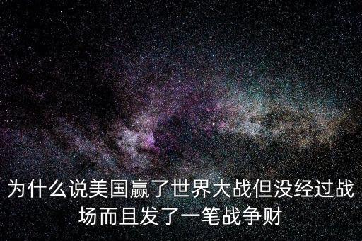 為什么說美國發(fā)戰(zhàn)爭財，為什么說美國贏了世界大戰(zhàn)但沒經(jīng)過戰(zhàn)場而且發(fā)了一筆戰(zhàn)爭財