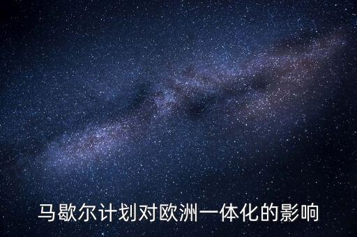 馬歇爾計劃是什么，馬歇爾計劃對歐洲一體化的影響