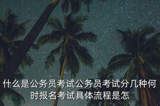 什么是公務員考試公務員考試分幾種何時報名考試具體流程是怎