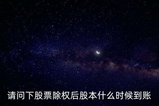 除權(quán)后的股票什么時(shí)候到賬，請(qǐng)問下股票除權(quán)后股本什么時(shí)候到賬