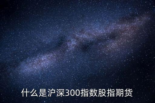 什么是滬深300指數(shù)期貨，什么是滬深300指數(shù)股指期貨