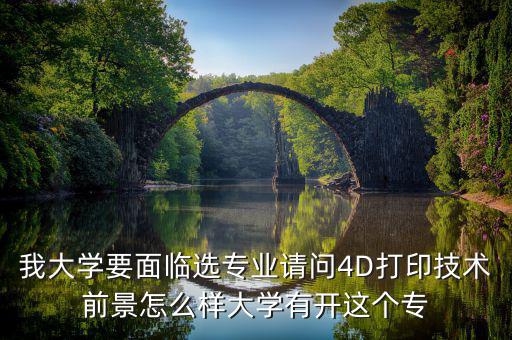 4d打印技術有什么就業(yè)前景，我大學要面臨選專業(yè)請問4D打印技術前景怎么樣大學有開這個專