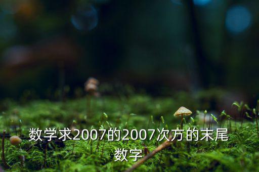 判斷7的2007次方為什么尾數(shù)是3，數(shù)學求2007的2007次方的末尾數(shù)字