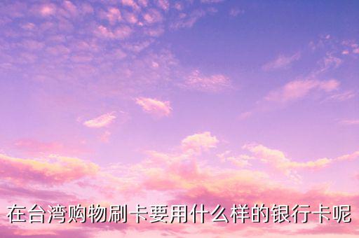 去臺(tái)灣刷什么卡，在臺(tái)灣購(gòu)物刷卡要用什么樣的銀行卡呢