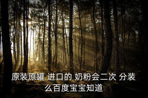 原裝原罐 進(jìn)口的 奶粉會(huì)二次 分裝么百度寶寶知道