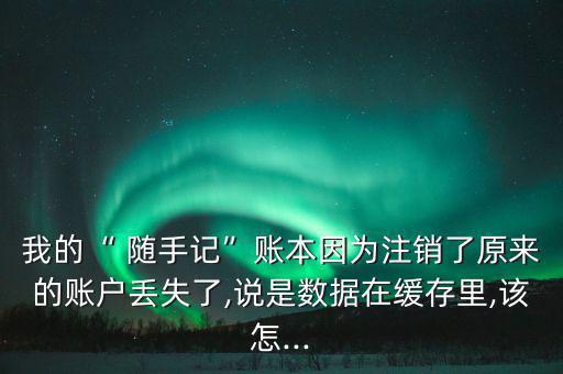 我的“ 隨手記”賬本因?yàn)樽N(xiāo)了原來(lái)的賬戶(hù)丟失了,說(shuō)是數(shù)據(jù)在緩存里,該怎...