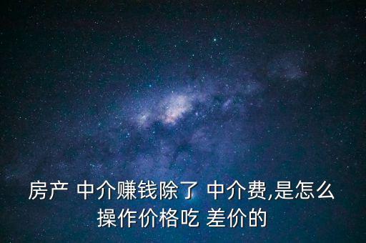房產(chǎn) 中介賺錢除了 中介費(fèi),是怎么操作價(jià)格吃 差價(jià)的