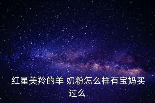  紅星美羚的羊 奶粉怎么樣有寶媽買過么