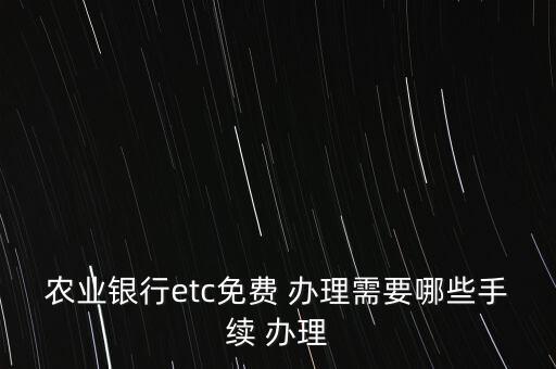 農(nóng)業(yè)銀行etc免費 辦理需要哪些手續(xù) 辦理