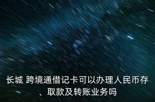 長(zhǎng)城 跨境通借記卡可以辦理人民幣存、取款及轉(zhuǎn)賬業(yè)務(wù)嗎