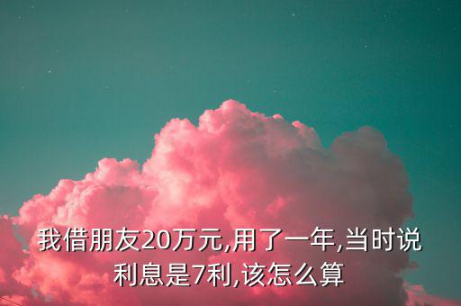我借朋友20萬(wàn)元,用了一年,當(dāng)時(shí)說(shuō)利息是7利,該怎么算