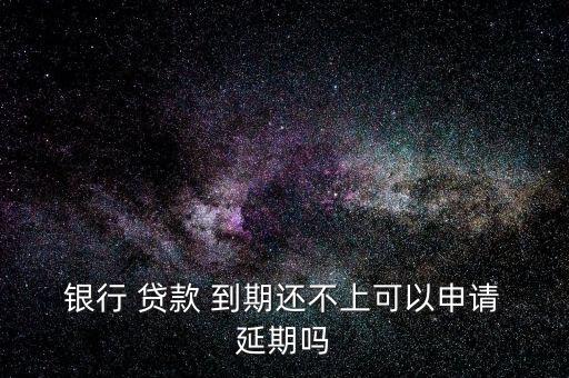  銀行 貸款 到期還不上可以申請(qǐng) 延期嗎