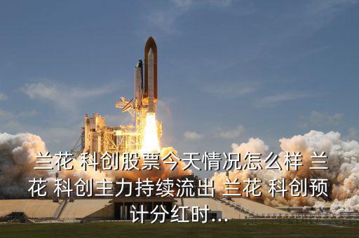  蘭花 科創(chuàng)股票今天情況怎么樣 蘭花 科創(chuàng)主力持續(xù)流出 蘭花 科創(chuàng)預計分紅時...