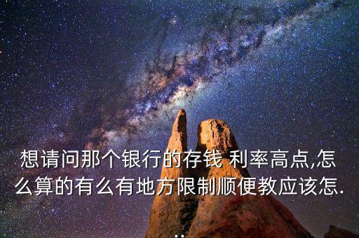 想請問那個銀行的存錢 利率高點(diǎn),怎么算的有么有地方限制順便教應(yīng)該怎...