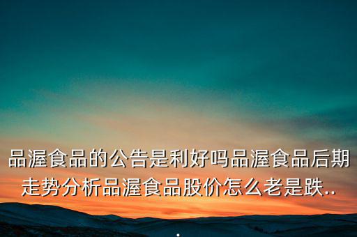 品渥食品的公告是利好嗎品渥食品后期走勢分析品渥食品股價(jià)怎么老是跌...