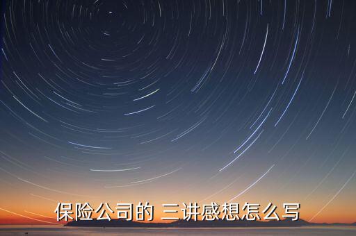 保險(xiǎn)公司的 三講感想怎么寫