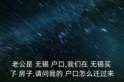老公是 無(wú)錫 戶口,我們?cè)?無(wú)錫買了 房子,請(qǐng)問(wèn)我的 戶口怎么遷過(guò)來(lái)
