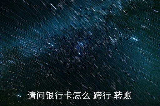 請問銀行卡怎么 跨行 轉賬