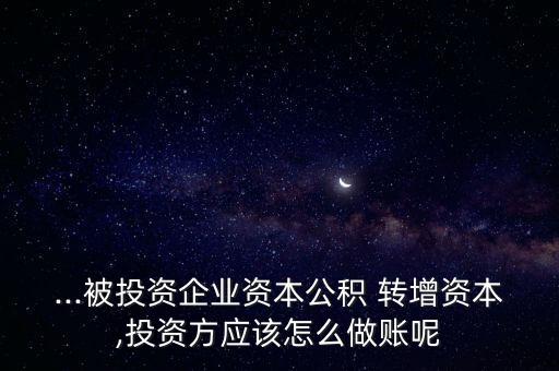 ...被投資企業(yè)資本公積 轉(zhuǎn)增資本,投資方應(yīng)該怎么做賬呢