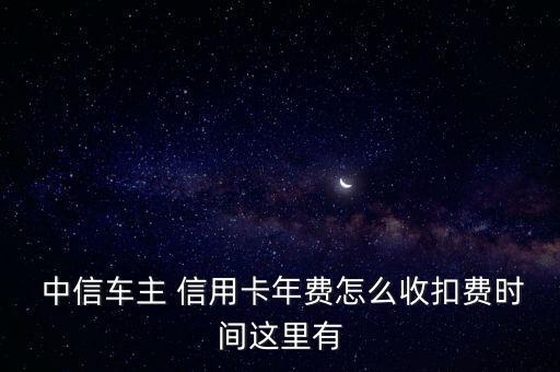  中信車主 信用卡年費(fèi)怎么收扣費(fèi)時間這里有
