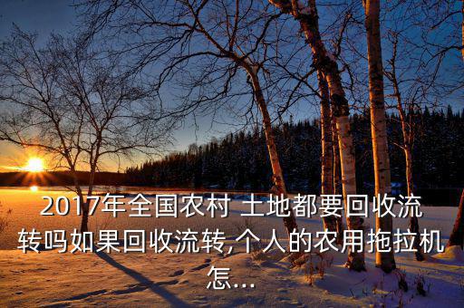 2017年全國農(nóng)村 土地都要回收流轉(zhuǎn)嗎如果回收流轉(zhuǎn),個(gè)人的農(nóng)用拖拉機(jī)怎...