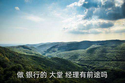 銀行的大堂經理怎么樣,大堂經理職責:提高金融服務質量和效率