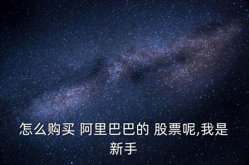 阿里巴巴的股票怎么買,開立美股賬戶比買賣國內(nèi)a股更重要