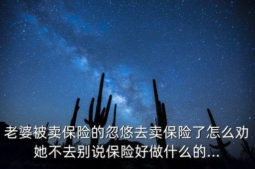 老婆被賣保險(xiǎn)的忽悠去賣保險(xiǎn)了怎么勸她不去別說(shuō)保險(xiǎn)好做什么的...