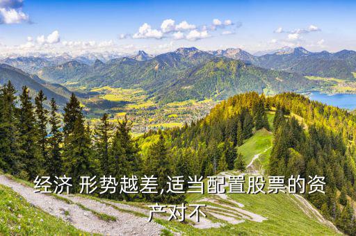  經(jīng)濟 形勢越差,適當配置股票的資產(chǎn)對不